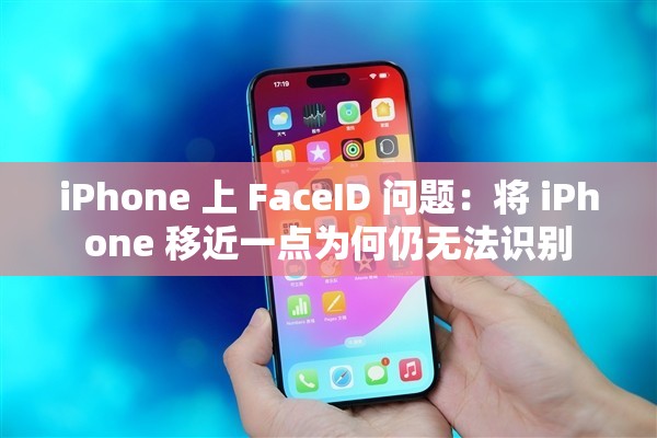 iPhone 上 FaceID 问题：将 iPhone 移近一点为何仍无法识别