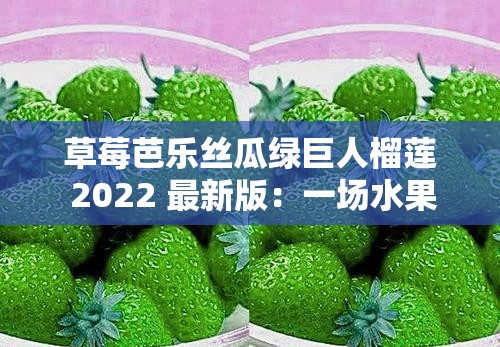 草莓芭乐丝瓜绿巨人榴莲 2022 最新版：一场水果与蔬菜的奇妙冒险