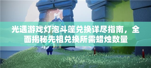光遇游戏灯泡斗篷兑换详尽指南，全面揭秘先祖兑换所需蜡烛数量