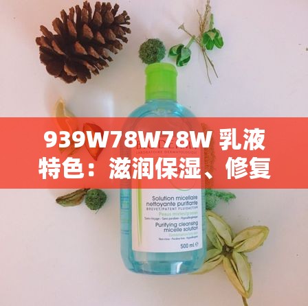 939W78W78W 乳液特色：滋润保湿、修复肌肤、清爽不油腻