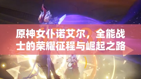 原神女仆诺艾尔，全能战士的荣耀征程与崛起之路