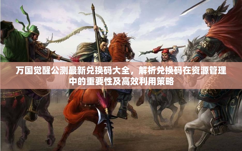 万国觉醒公测最新兑换码大全，解析兑换码在资源管理中的重要性及高效利用策略