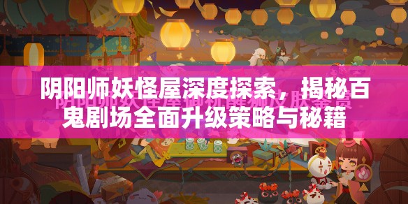 阴阳师妖怪屋深度探索，揭秘百鬼剧场全面升级策略与秘籍