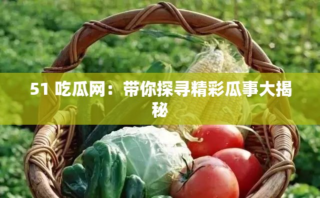 51 吃瓜网：带你探寻精彩瓜事大揭秘