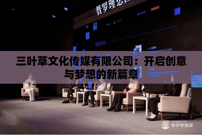 三叶草文化传媒有限公司：开启创意与梦想的新篇章