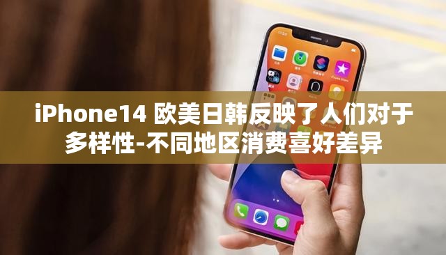 iPhone14 欧美日韩反映了人们对于多样性-不同地区消费喜好差异