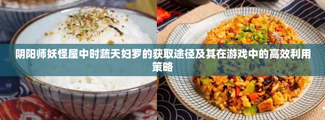 阴阳师妖怪屋中时蔬天妇罗的获取途径及其在游戏中的高效利用策略