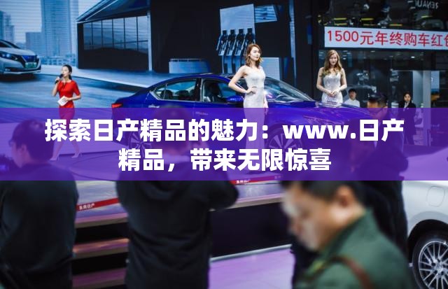 探索日产精品的魅力：www.日产精品，带来无限惊喜
