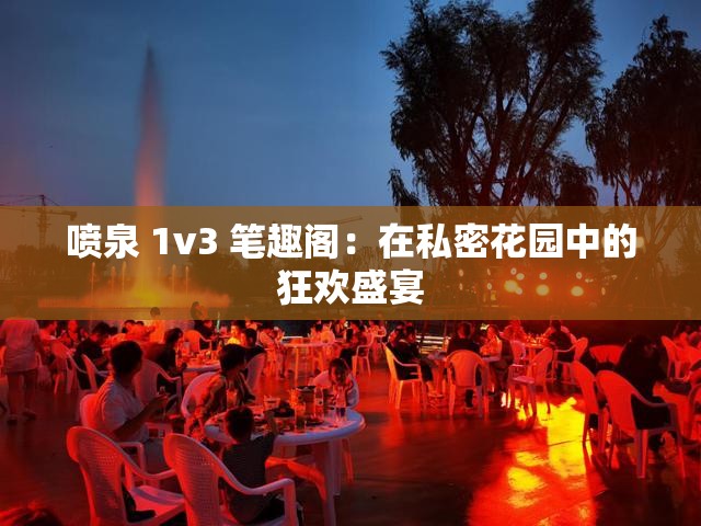 喷泉 1v3 笔趣阁：在私密花园中的狂欢盛宴