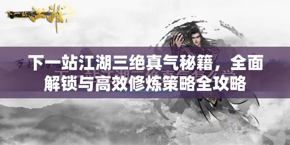 下一站江湖三绝真气秘籍，全面解锁与高效修炼策略全攻略