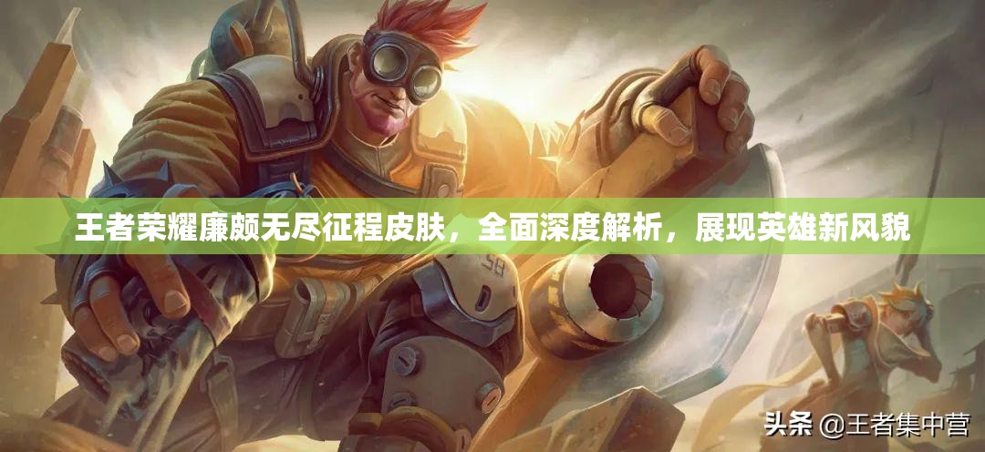 王者荣耀廉颇无尽征程皮肤，全面深度解析，展现英雄新风貌