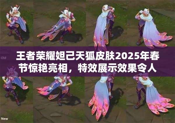 王者荣耀妲己天狐皮肤2025年春节惊艳亮相，特效展示效果令人叹为观止