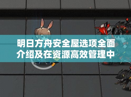 明日方舟安全屋选项全面介绍及在资源高效管理中的重要性解析