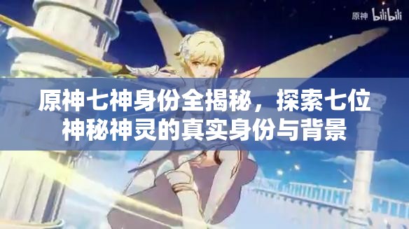 原神七神身份全揭秘，探索七位神秘神灵的真实身份与背景