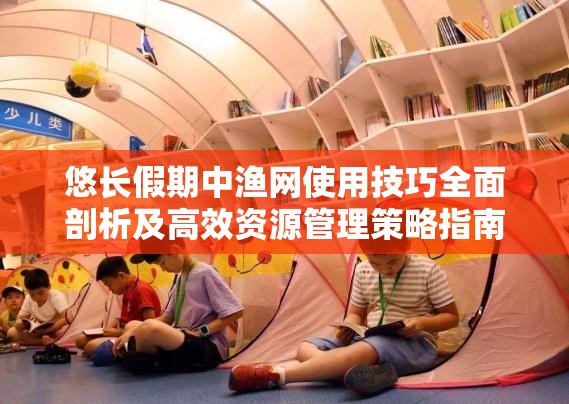 悠长假期中渔网使用技巧全面剖析及高效资源管理策略指南