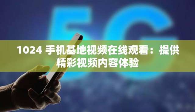 1024 手机基地视频在线观看：提供精彩视频内容体验