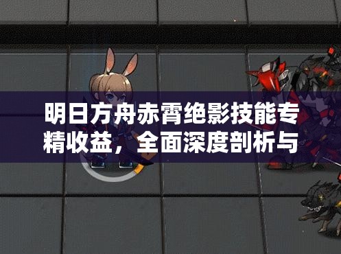 明日方舟赤霄绝影技能专精收益，全面深度剖析与解读