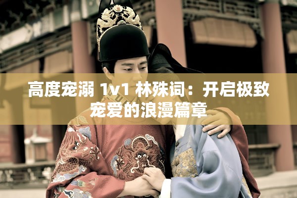 高度宠溺 1v1 林殊词：开启极致宠爱的浪漫篇章