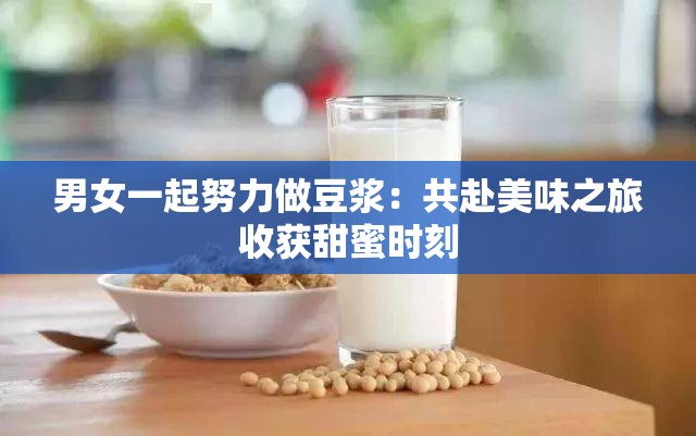 男女一起努力做豆浆：共赴美味之旅收获甜蜜时刻