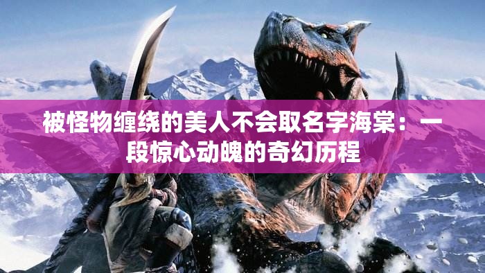 被怪物缠绕的美人不会取名字海棠：一段惊心动魄的奇幻历程