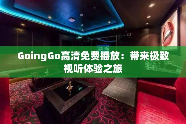 GoingGo高清免费播放：带来极致视听体验之旅