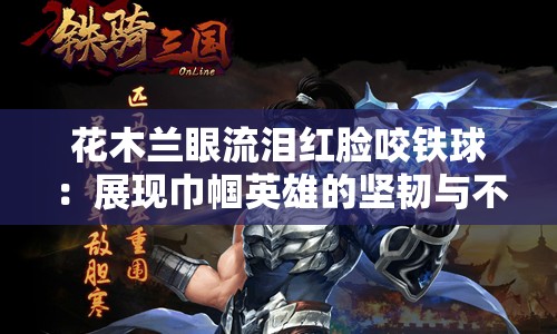 花木兰眼流泪红脸咬铁球：展现巾帼英雄的坚韧与不屈