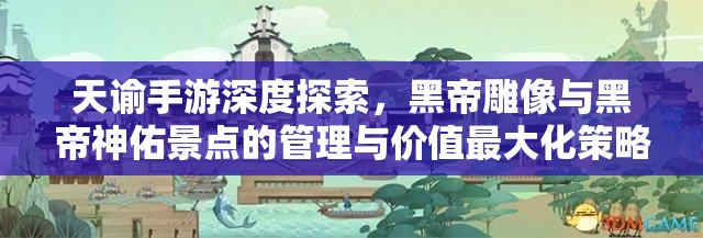天谕手游深度探索，黑帝雕像与黑帝神佑景点的管理与价值最大化策略