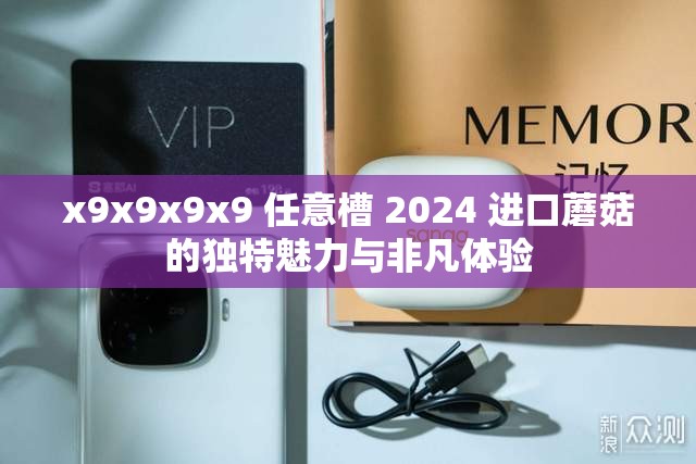x9x9x9x9 任意槽 2024 进口蘑菇的独特魅力与非凡体验
