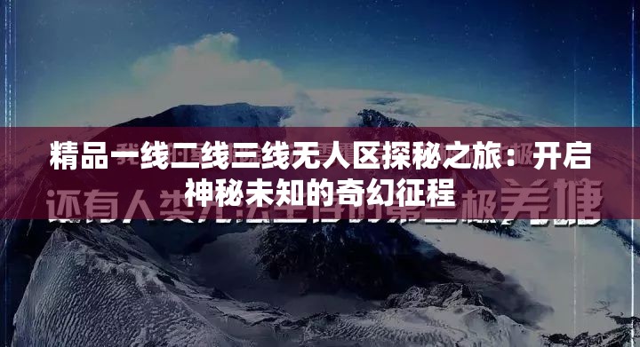 精品一线二线三线无人区探秘之旅：开启神秘未知的奇幻征程