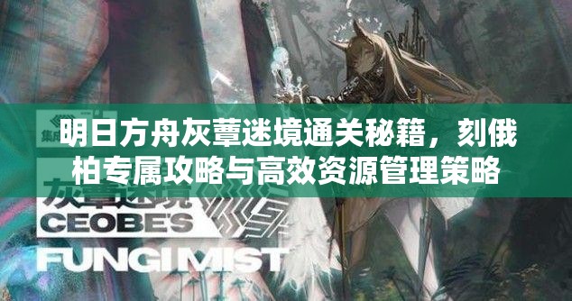 明日方舟灰蕈迷境通关秘籍，刻俄柏专属攻略与高效资源管理策略