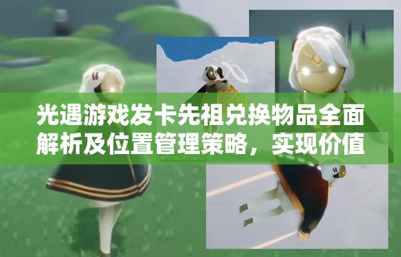 光遇游戏发卡先祖兑换物品全面解析及位置管理策略，实现价值最大化指南