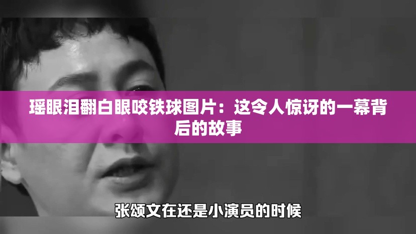 瑶眼泪翻白眼咬铁球图片：这令人惊讶的一幕背后的故事