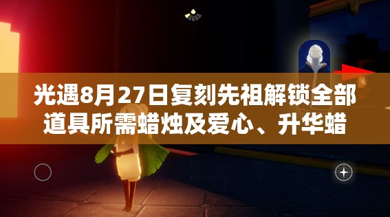 光遇8月27日复刻先祖解锁全部道具所需蜡烛及爱心、升华蜡烛数量