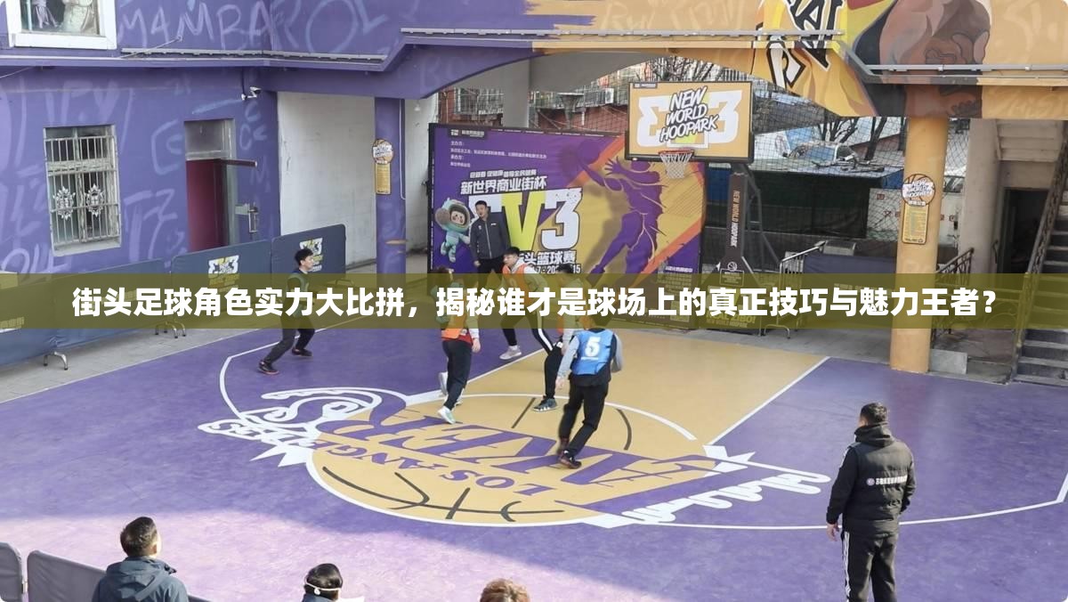 街头足球角色实力大比拼，揭秘谁才是球场上的真正技巧与魅力王者？