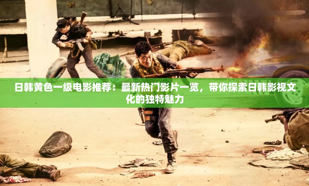 日韩黄色一级电影推荐：最新热门影片一览，带你探索日韩影视文化的独特魅力