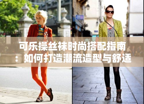 可乐操丝袜时尚搭配指南：如何打造潮流造型与舒适体验的完美结合？