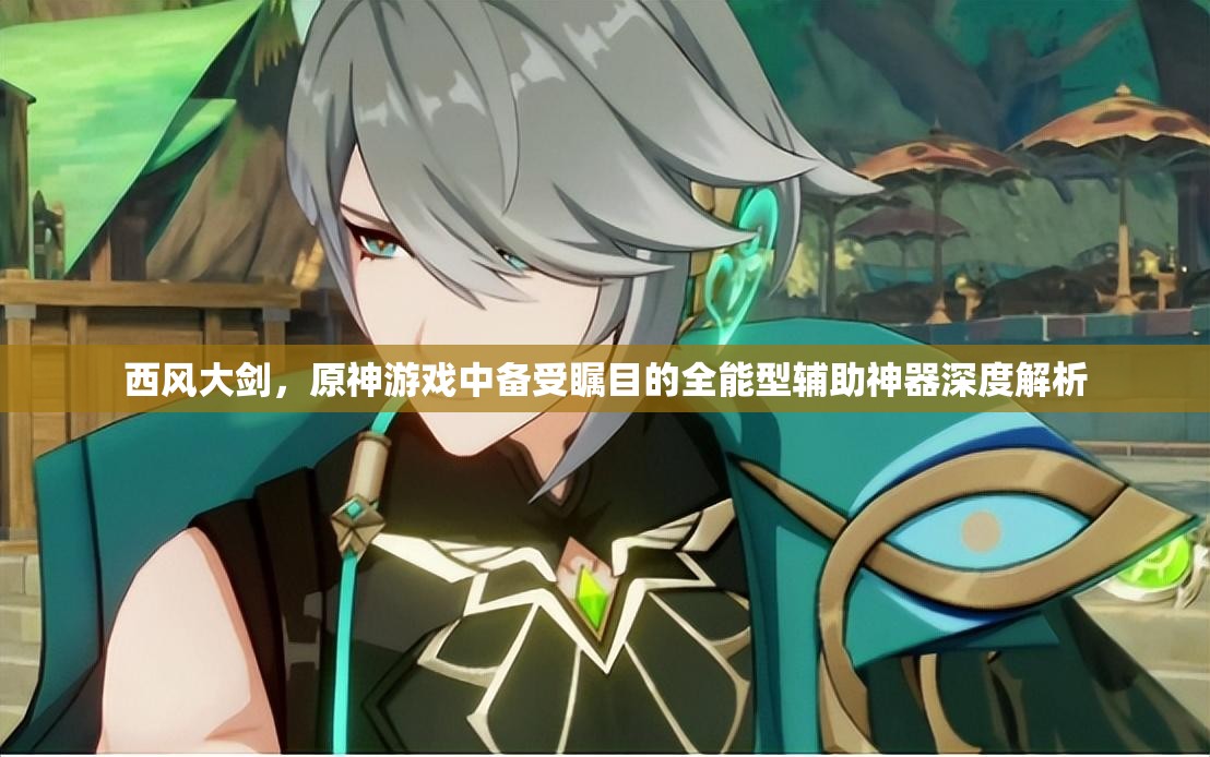 西风大剑，原神游戏中备受瞩目的全能型辅助神器深度解析