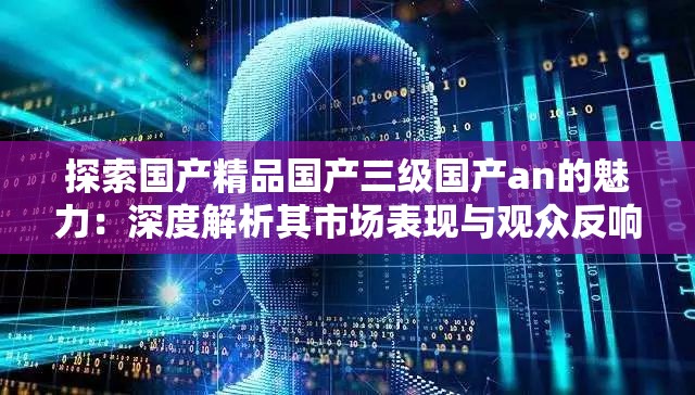 探索国产精品国产三级国产an的魅力：深度解析其市场表现与观众反响