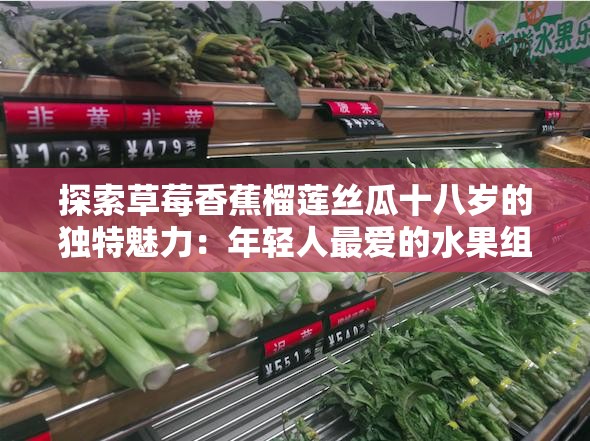 探索草莓香蕉榴莲丝瓜十八岁的独特魅力：年轻人最爱的水果组合与健康生活新趋势