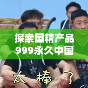 探索国精产品999永久中国有限的核心优势与市场竞争力分析