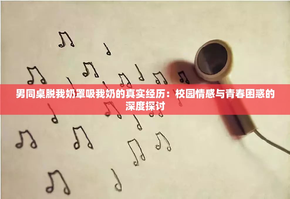 男同桌脱我奶罩吸我奶的真实经历：校园情感与青春困惑的深度探讨