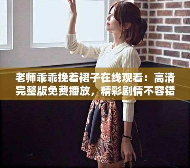老师乖乖挽着裙子在线观看：高清完整版免费播放，精彩剧情不容错过