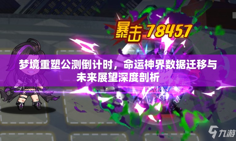 梦境重塑公测倒计时，命运神界数据迁移与未来展望深度剖析