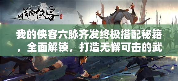 我的侠客六脉齐发终极搭配秘籍，全面解锁，打造无懈可击的武学体系