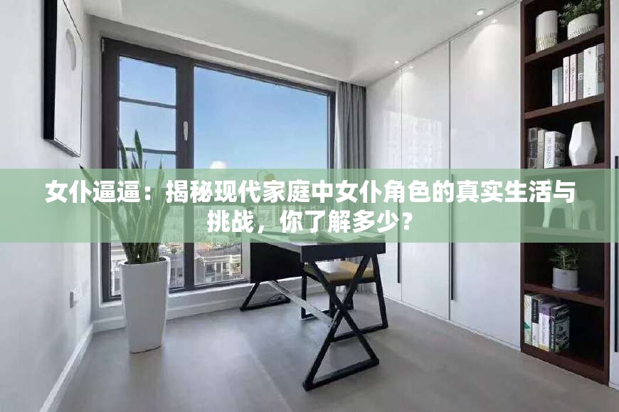 女仆逼逼：揭秘现代家庭中女仆角色的真实生活与挑战，你了解多少？