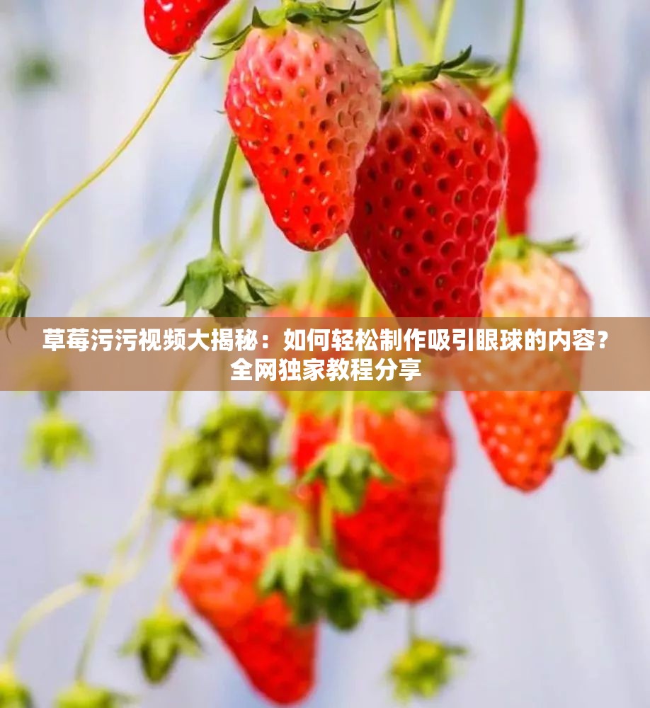 草莓污污视频大揭秘：如何轻松制作吸引眼球的内容？全网独家教程分享