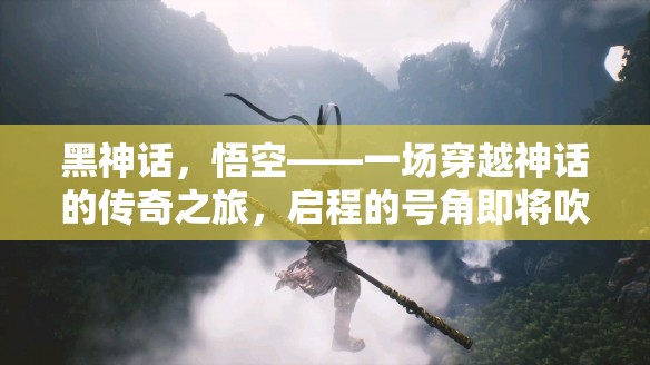 黑神话，悟空——一场穿越神话的传奇之旅，启程的号角即将吹响