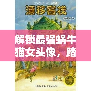 解锁最强蜗牛猫女头像，踏上探索神秘米国之旅的奇幻冒险