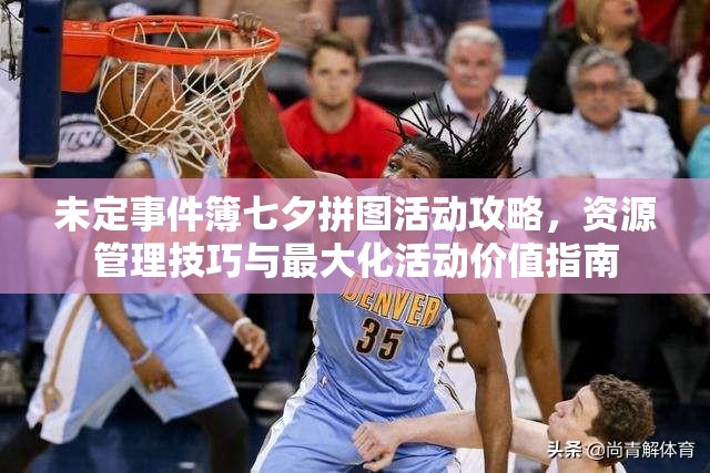 未定事件簿七夕拼图活动攻略，资源管理技巧与最大化活动价值指南