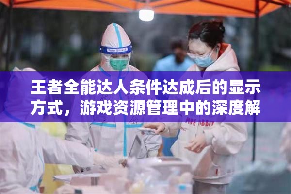 王者全能达人条件达成后的显示方式，游戏资源管理中的深度解析与操作指南